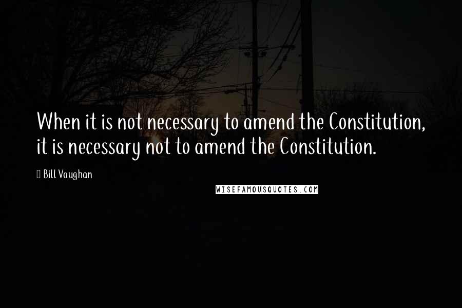 Bill Vaughan Quotes: When it is not necessary to amend the Constitution, it is necessary not to amend the Constitution.