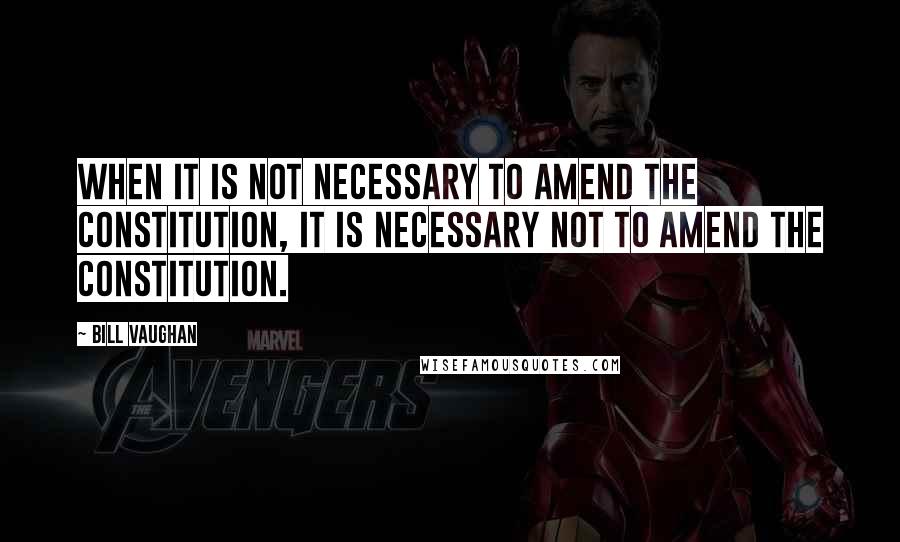 Bill Vaughan Quotes: When it is not necessary to amend the Constitution, it is necessary not to amend the Constitution.