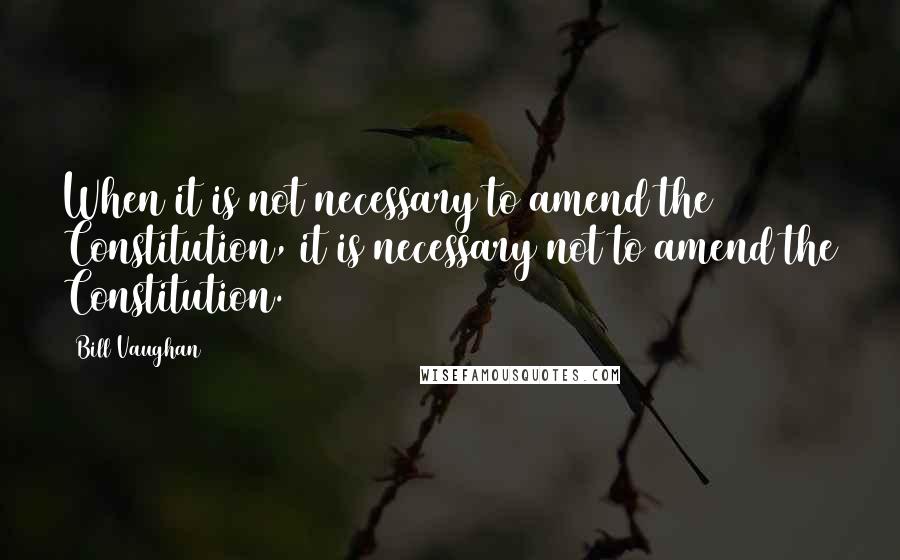 Bill Vaughan Quotes: When it is not necessary to amend the Constitution, it is necessary not to amend the Constitution.