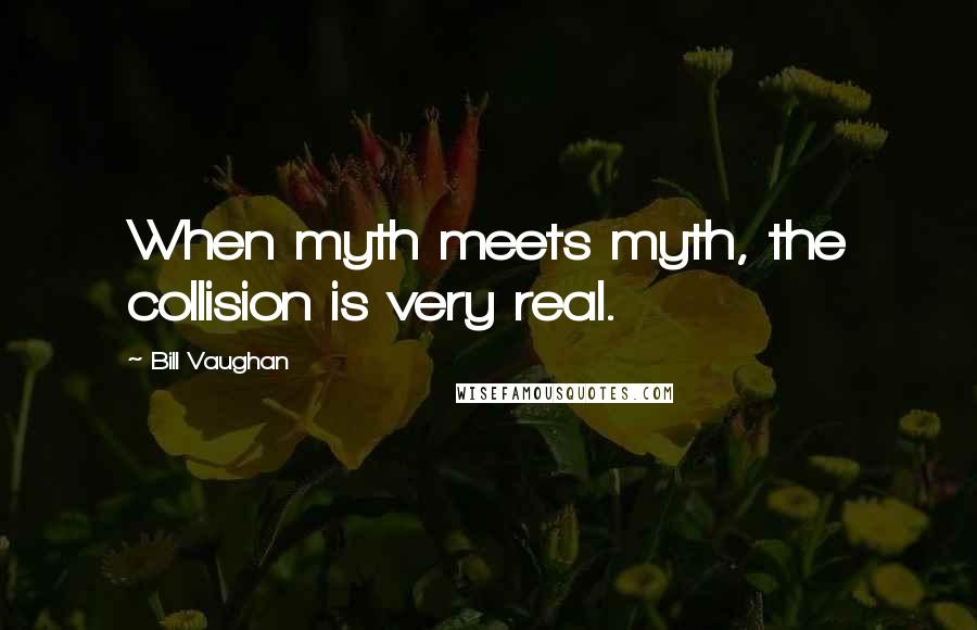 Bill Vaughan Quotes: When myth meets myth, the collision is very real.