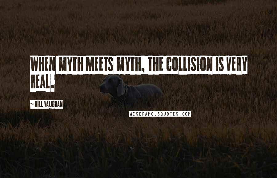 Bill Vaughan Quotes: When myth meets myth, the collision is very real.