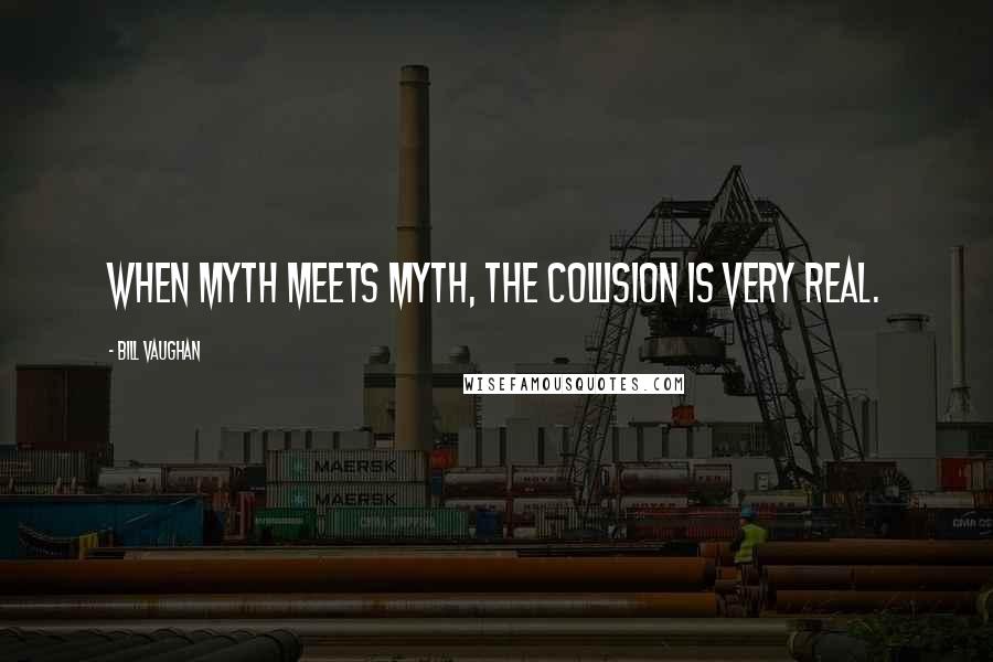 Bill Vaughan Quotes: When myth meets myth, the collision is very real.