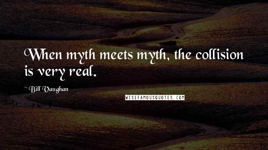 Bill Vaughan Quotes: When myth meets myth, the collision is very real.