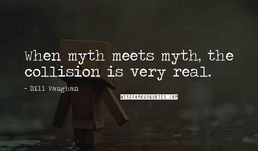 Bill Vaughan Quotes: When myth meets myth, the collision is very real.