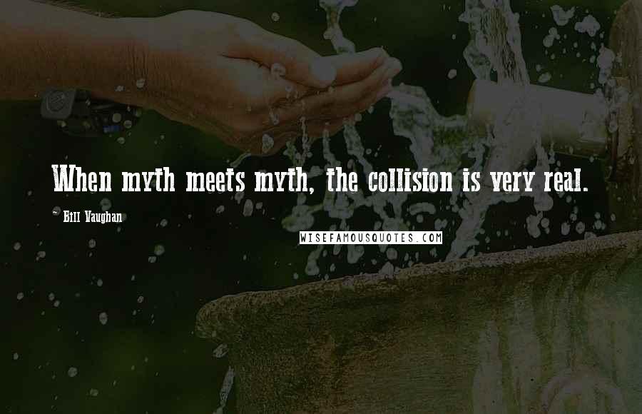 Bill Vaughan Quotes: When myth meets myth, the collision is very real.