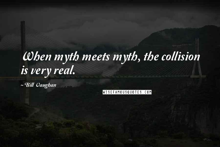 Bill Vaughan Quotes: When myth meets myth, the collision is very real.