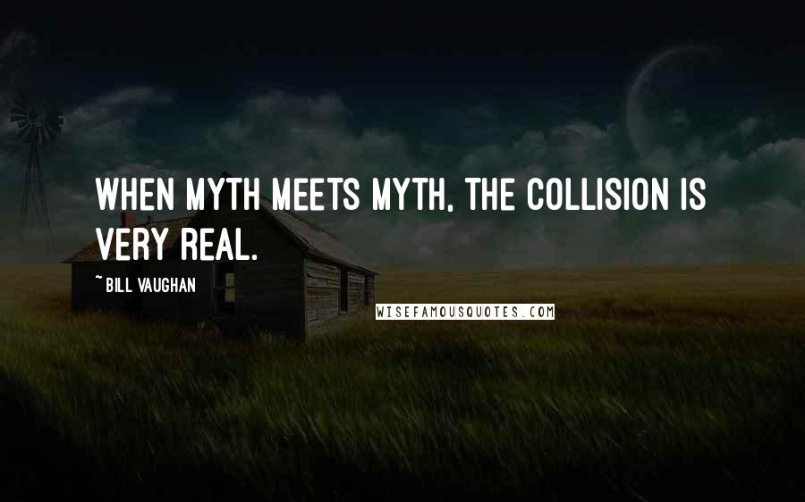 Bill Vaughan Quotes: When myth meets myth, the collision is very real.