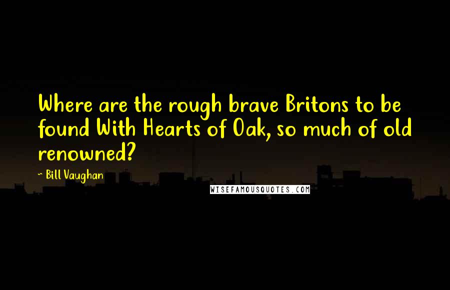 Bill Vaughan Quotes: Where are the rough brave Britons to be found With Hearts of Oak, so much of old renowned?