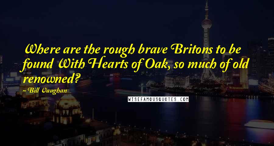 Bill Vaughan Quotes: Where are the rough brave Britons to be found With Hearts of Oak, so much of old renowned?