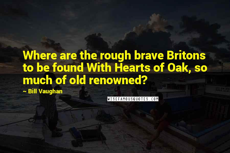 Bill Vaughan Quotes: Where are the rough brave Britons to be found With Hearts of Oak, so much of old renowned?