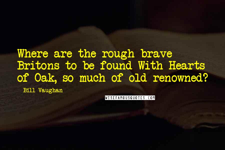 Bill Vaughan Quotes: Where are the rough brave Britons to be found With Hearts of Oak, so much of old renowned?