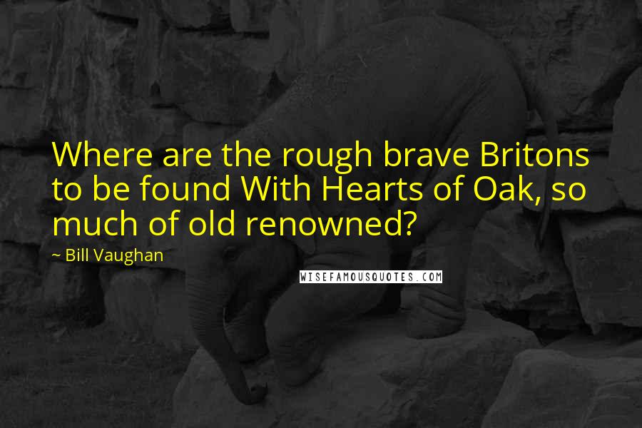 Bill Vaughan Quotes: Where are the rough brave Britons to be found With Hearts of Oak, so much of old renowned?