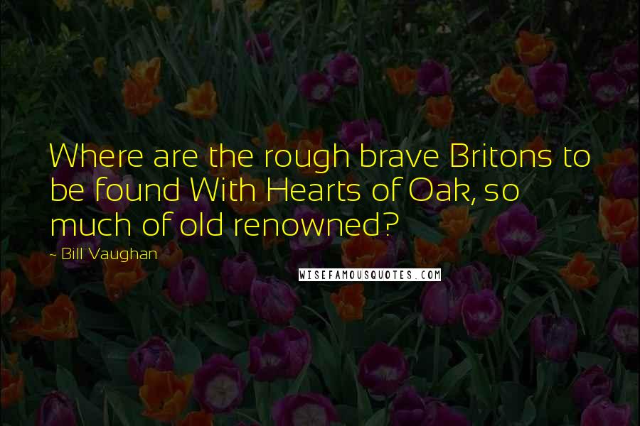 Bill Vaughan Quotes: Where are the rough brave Britons to be found With Hearts of Oak, so much of old renowned?