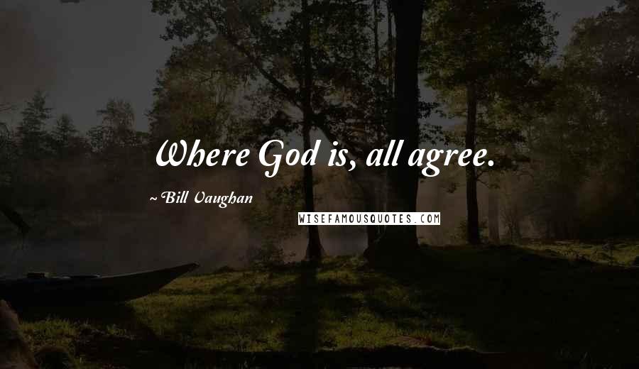 Bill Vaughan Quotes: Where God is, all agree.