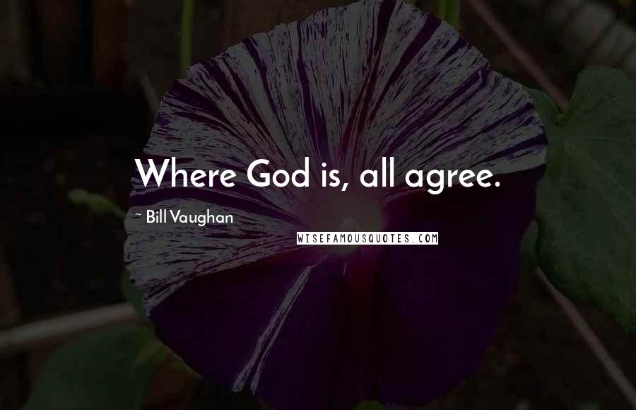 Bill Vaughan Quotes: Where God is, all agree.