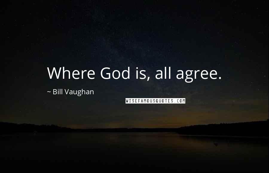 Bill Vaughan Quotes: Where God is, all agree.