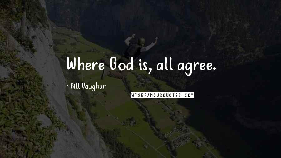 Bill Vaughan Quotes: Where God is, all agree.