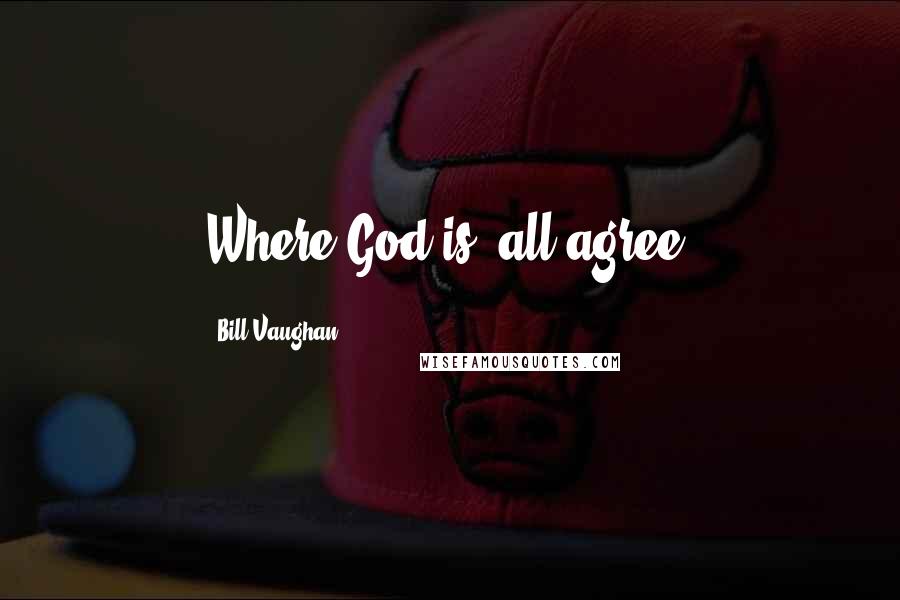 Bill Vaughan Quotes: Where God is, all agree.