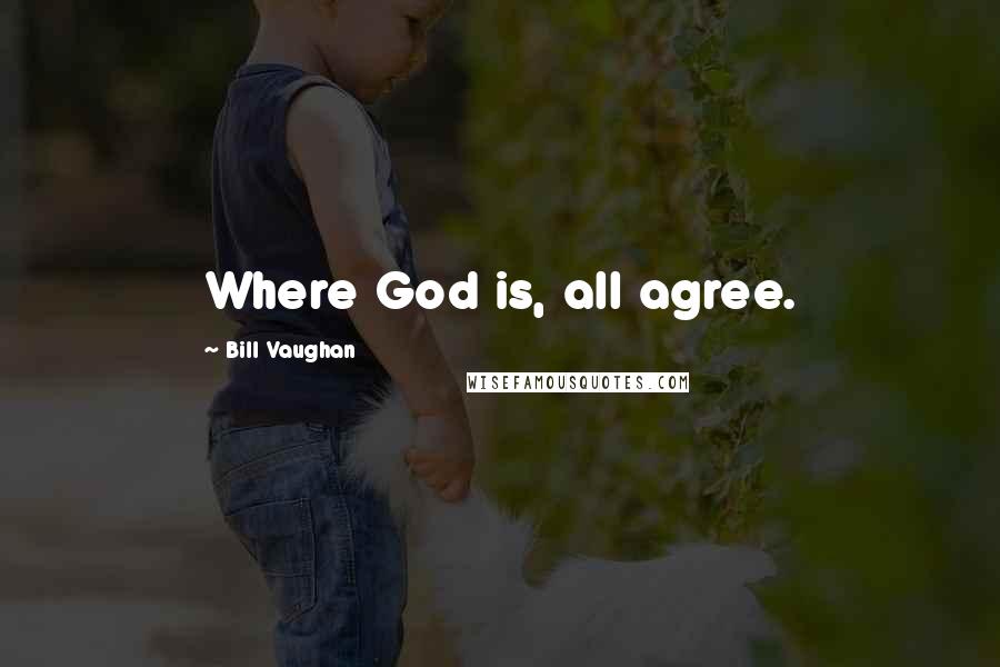 Bill Vaughan Quotes: Where God is, all agree.