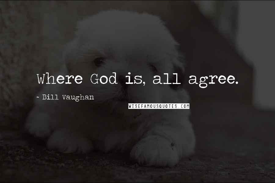 Bill Vaughan Quotes: Where God is, all agree.