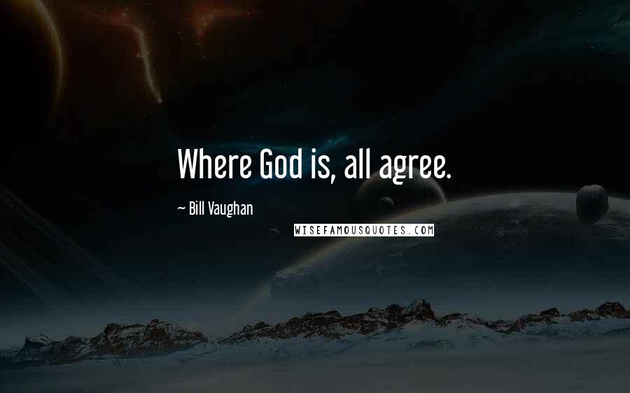 Bill Vaughan Quotes: Where God is, all agree.