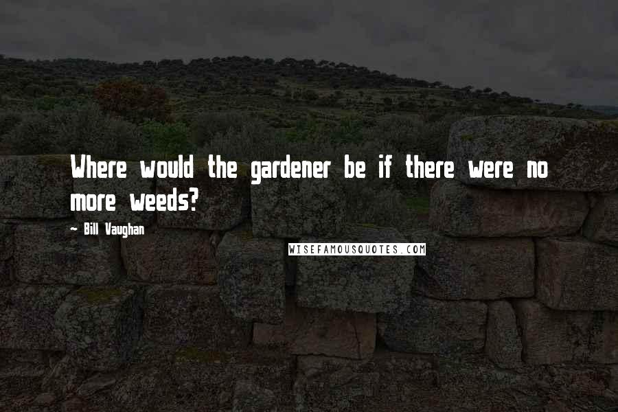 Bill Vaughan Quotes: Where would the gardener be if there were no more weeds?