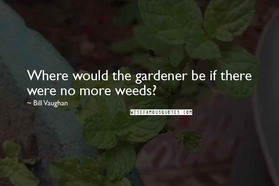 Bill Vaughan Quotes: Where would the gardener be if there were no more weeds?