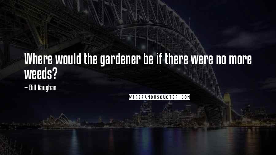 Bill Vaughan Quotes: Where would the gardener be if there were no more weeds?