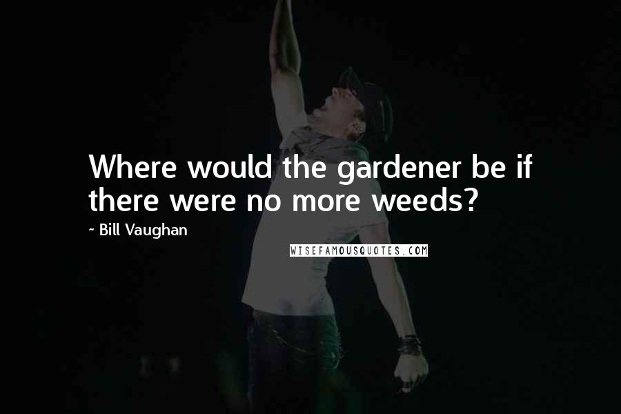 Bill Vaughan Quotes: Where would the gardener be if there were no more weeds?