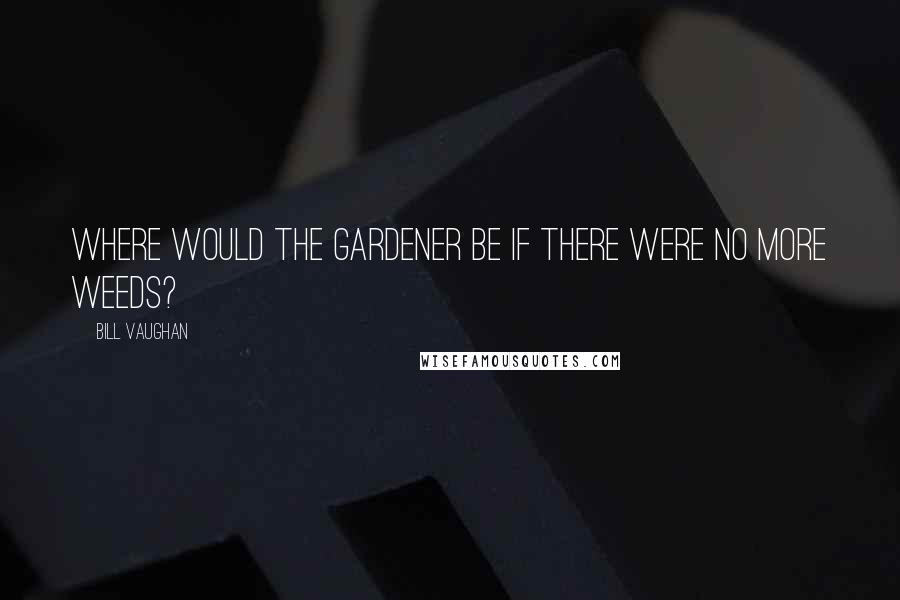 Bill Vaughan Quotes: Where would the gardener be if there were no more weeds?