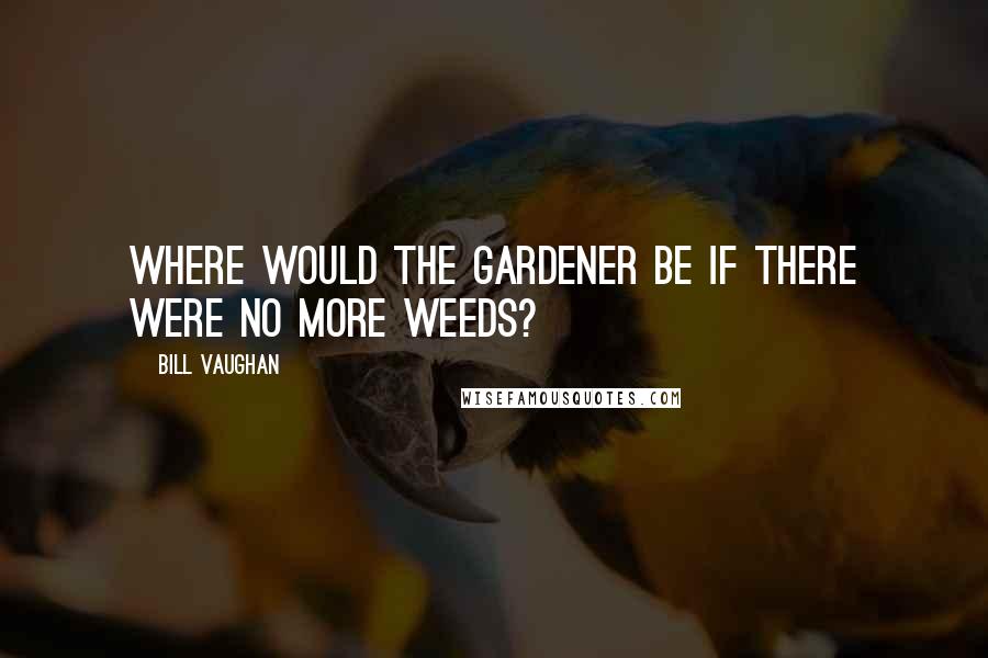 Bill Vaughan Quotes: Where would the gardener be if there were no more weeds?