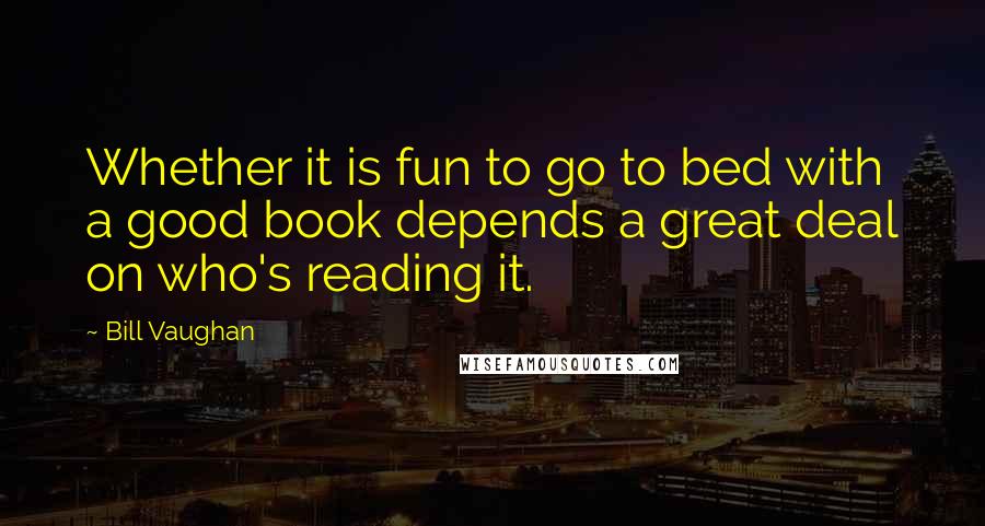 Bill Vaughan Quotes: Whether it is fun to go to bed with a good book depends a great deal on who's reading it.