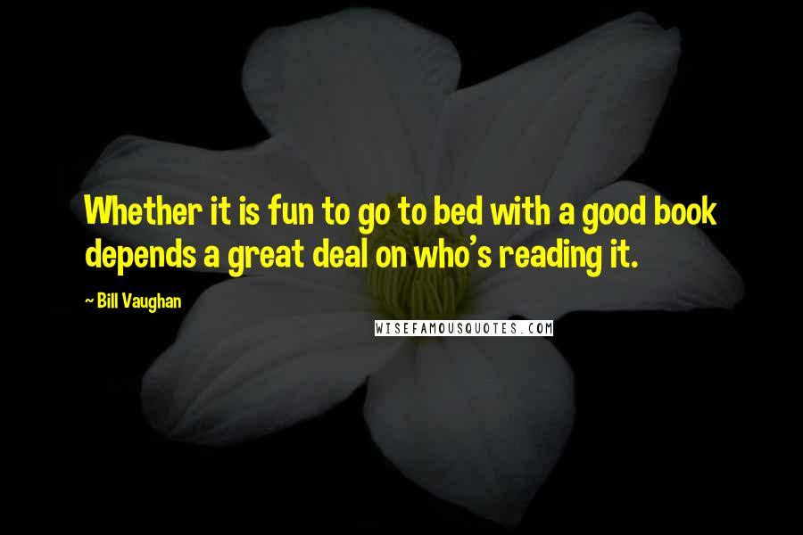 Bill Vaughan Quotes: Whether it is fun to go to bed with a good book depends a great deal on who's reading it.