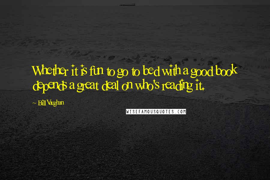 Bill Vaughan Quotes: Whether it is fun to go to bed with a good book depends a great deal on who's reading it.