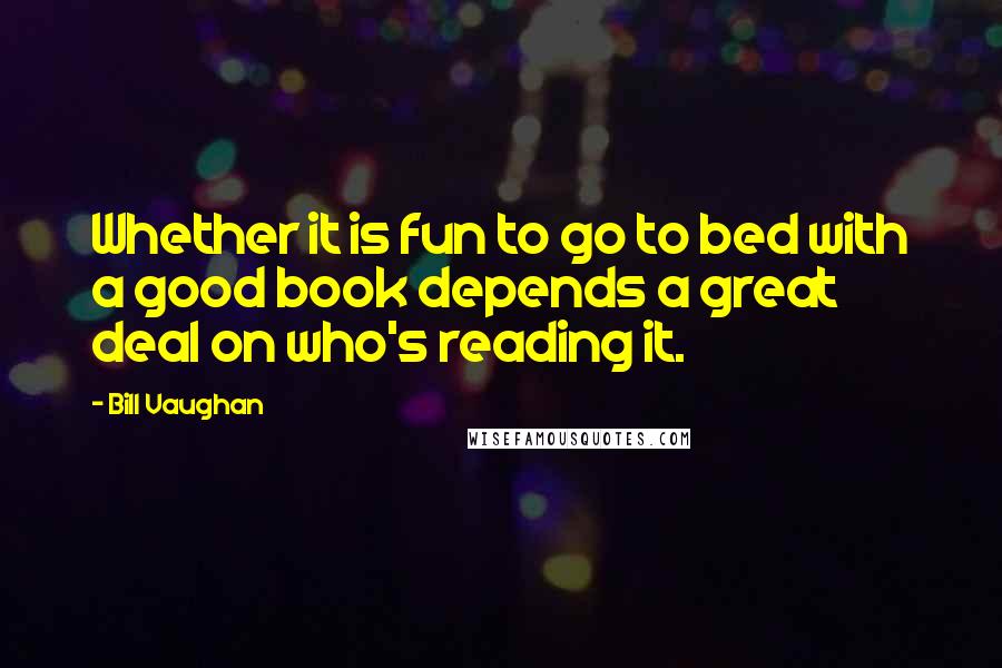 Bill Vaughan Quotes: Whether it is fun to go to bed with a good book depends a great deal on who's reading it.