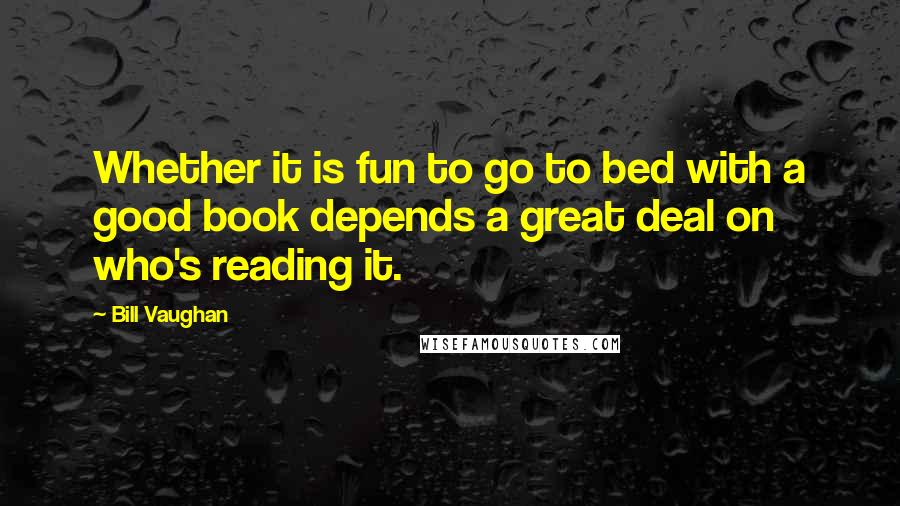 Bill Vaughan Quotes: Whether it is fun to go to bed with a good book depends a great deal on who's reading it.