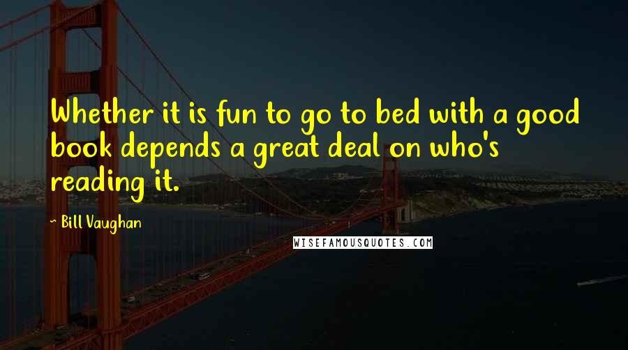 Bill Vaughan Quotes: Whether it is fun to go to bed with a good book depends a great deal on who's reading it.