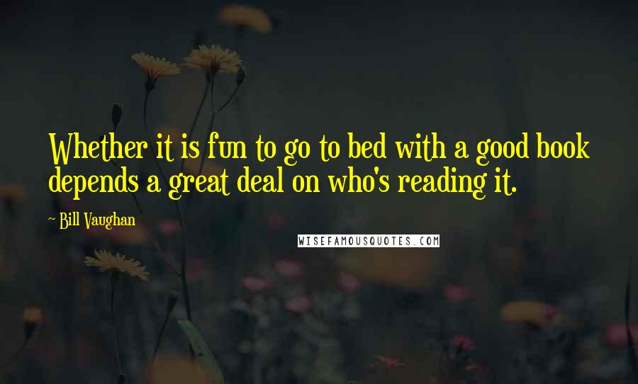 Bill Vaughan Quotes: Whether it is fun to go to bed with a good book depends a great deal on who's reading it.