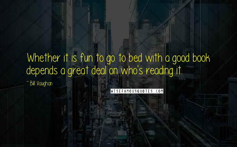 Bill Vaughan Quotes: Whether it is fun to go to bed with a good book depends a great deal on who's reading it.