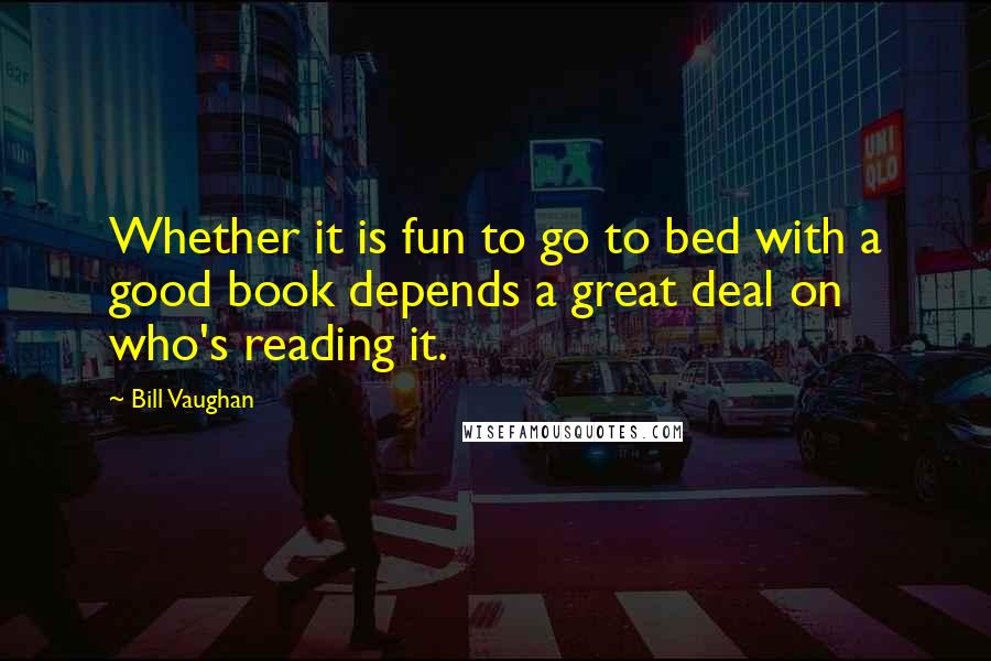 Bill Vaughan Quotes: Whether it is fun to go to bed with a good book depends a great deal on who's reading it.