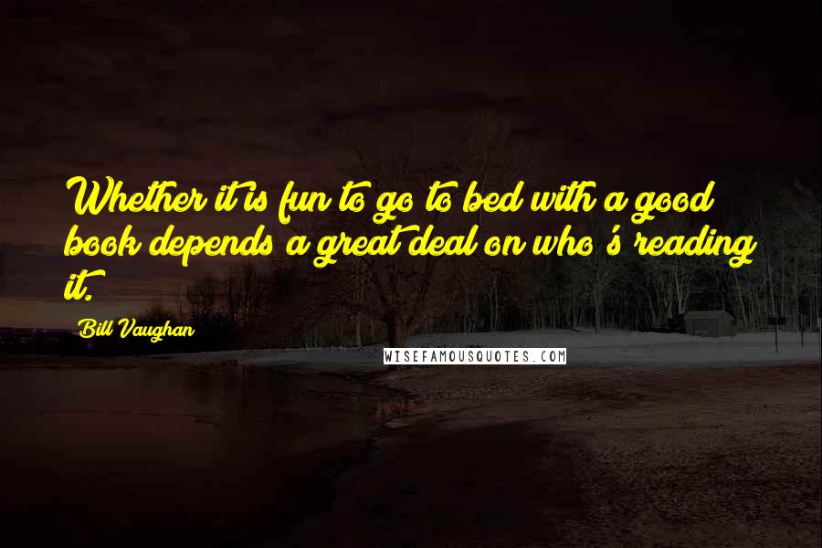 Bill Vaughan Quotes: Whether it is fun to go to bed with a good book depends a great deal on who's reading it.