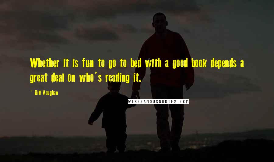 Bill Vaughan Quotes: Whether it is fun to go to bed with a good book depends a great deal on who's reading it.