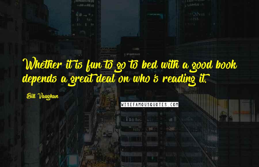Bill Vaughan Quotes: Whether it is fun to go to bed with a good book depends a great deal on who's reading it.