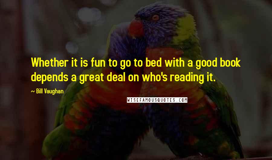 Bill Vaughan Quotes: Whether it is fun to go to bed with a good book depends a great deal on who's reading it.