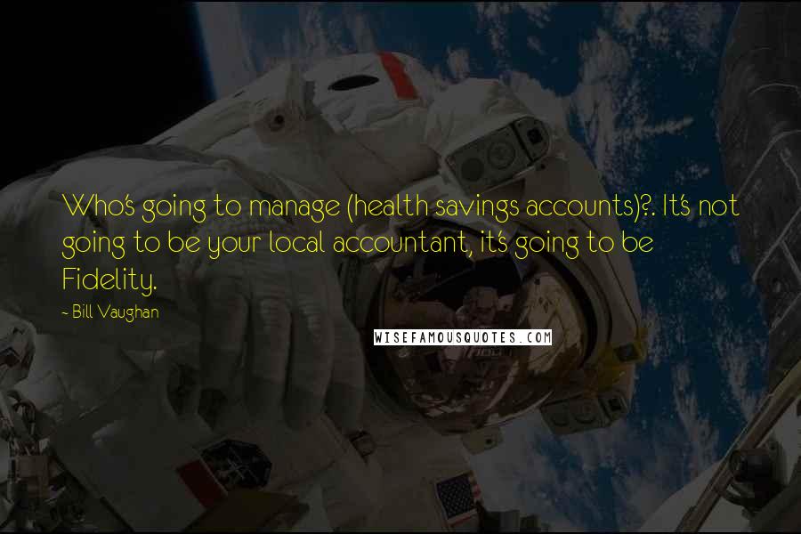 Bill Vaughan Quotes: Who's going to manage (health savings accounts)?. It's not going to be your local accountant, it's going to be Fidelity.