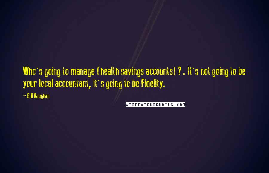 Bill Vaughan Quotes: Who's going to manage (health savings accounts)?. It's not going to be your local accountant, it's going to be Fidelity.