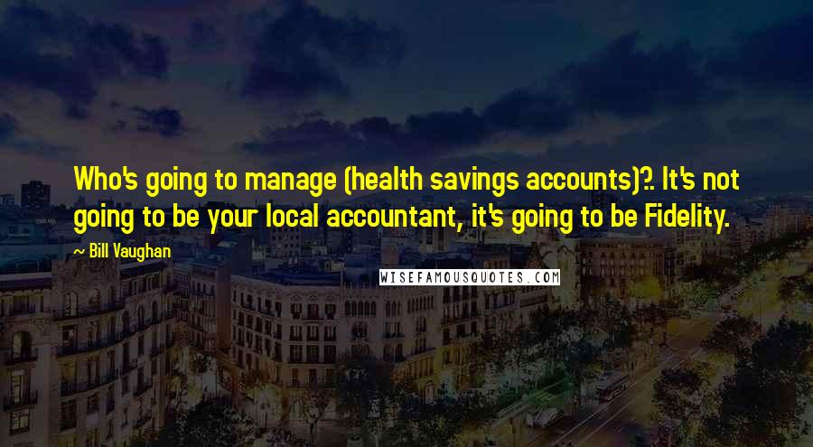 Bill Vaughan Quotes: Who's going to manage (health savings accounts)?. It's not going to be your local accountant, it's going to be Fidelity.