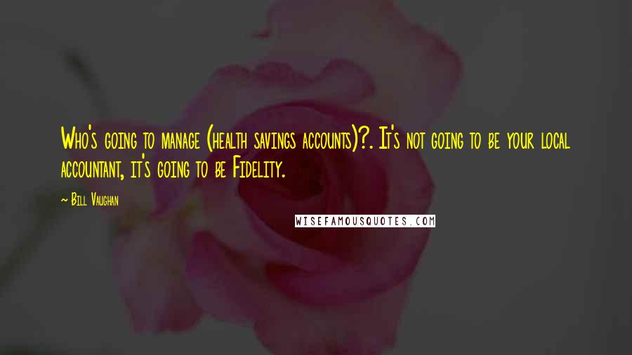 Bill Vaughan Quotes: Who's going to manage (health savings accounts)?. It's not going to be your local accountant, it's going to be Fidelity.