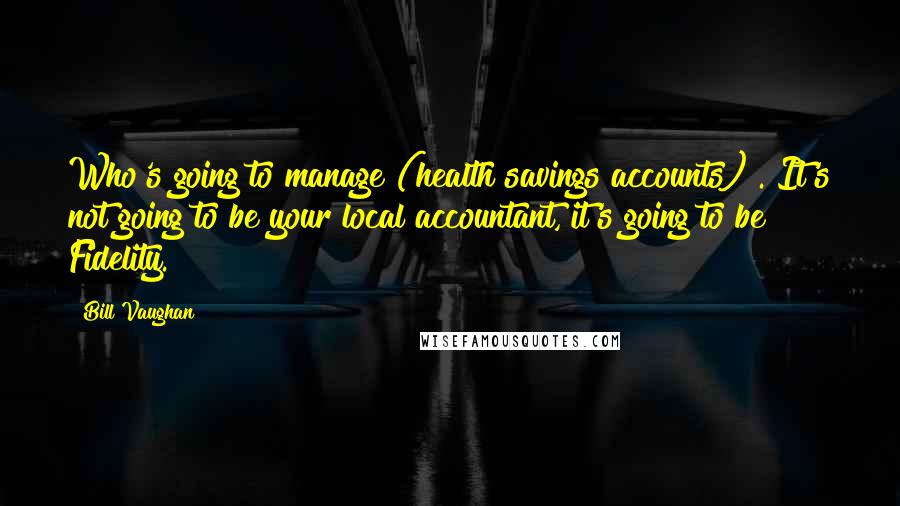 Bill Vaughan Quotes: Who's going to manage (health savings accounts)?. It's not going to be your local accountant, it's going to be Fidelity.