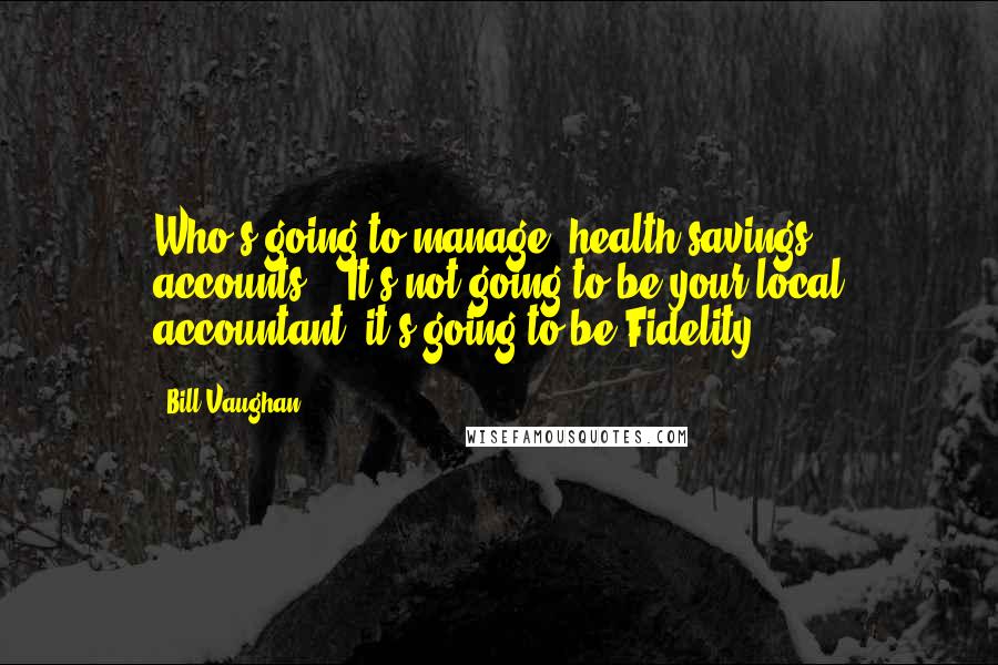 Bill Vaughan Quotes: Who's going to manage (health savings accounts)?. It's not going to be your local accountant, it's going to be Fidelity.